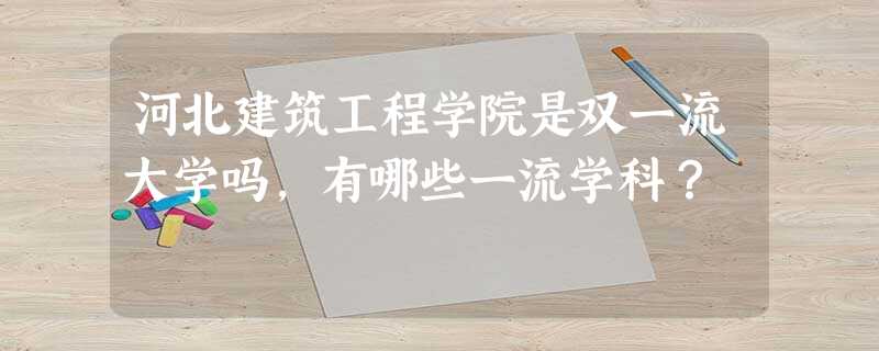 河北建筑工程学院是双一流大学吗,有哪些一流学科? 河北建筑工程学院是双一流大学吗,有哪些一流学科?
