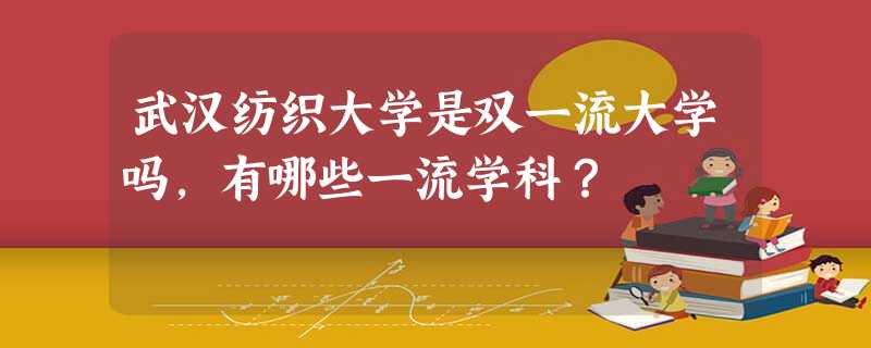 武汉纺织大学是双一流大学吗,有哪些一流学科? 武汉纺织大学是双一流大学吗,有哪些一流学科?