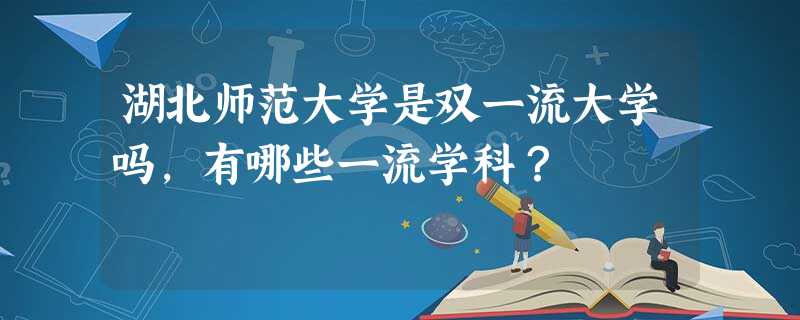 湖北师范大学是双一流大学吗,有哪些一流学科? 湖北师范大学是双一流大学吗,有哪些一流学科?