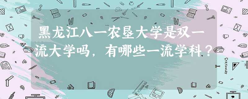 黑龙江八一农垦大学是双一流大学吗,有哪些一流学科? 黑龙江八一农垦大学是双一流大学吗,有哪些一流学科?
