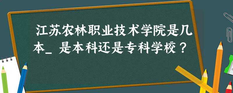 江苏农林职业技术学院是几本_是本科还是专科学校? 江苏农林职业技术学院是几本_是本科还是专科学校?