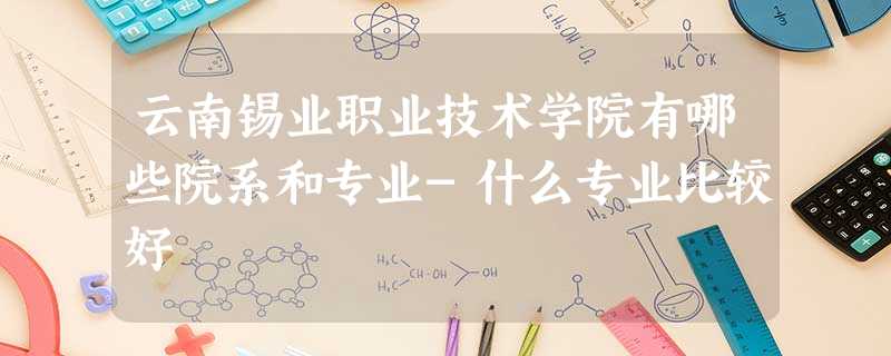 云南锡业职业技术学院有哪些院系和专业-什么专业比较好 云南锡业职业技术学院有哪些院系和专业-什么专业比较好