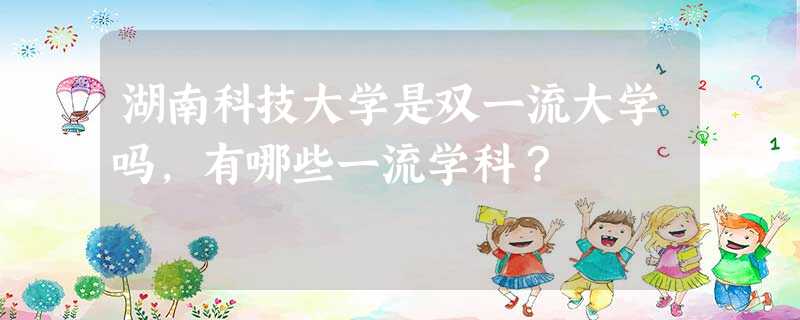 湖南科技大学是双一流大学吗,有哪些一流学科? 湖南科技大学是双一流大学吗,有哪些一流学科?