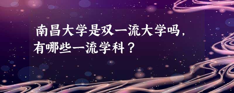南昌大学是双一流大学吗,有哪些一流学科? 南昌大学是双一流大学吗,有哪些一流学科?