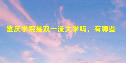 肇庆学院是双一流大学吗,有哪些一流学科? 肇庆学院是双一流大学吗,有哪些一流学科?