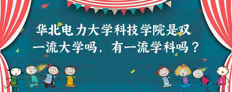 华北电力大学科技学院是双一流大学吗,有一流学科吗? 华北电力大学科技学院是双一流大学吗,有一流学科吗?