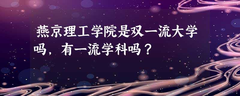 燕京理工学院是双一流大学吗,有一流学科吗? 燕京理工学院是双一流大学吗,有一流学科吗?