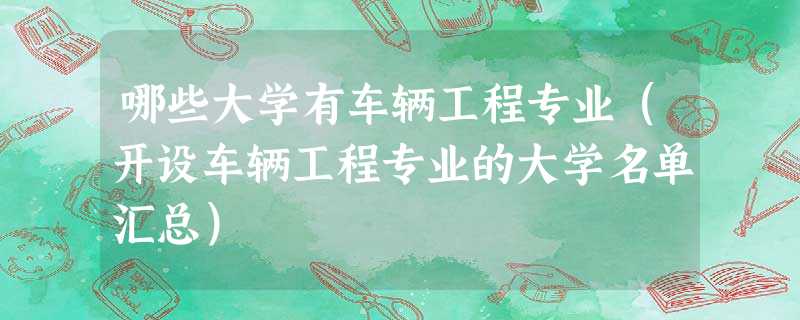 哪些大学有车辆工程专业(开设车辆工程专业的大学名单汇总) 哪些大学有车辆工程专业(开设车辆工程专业的大学名单汇总)