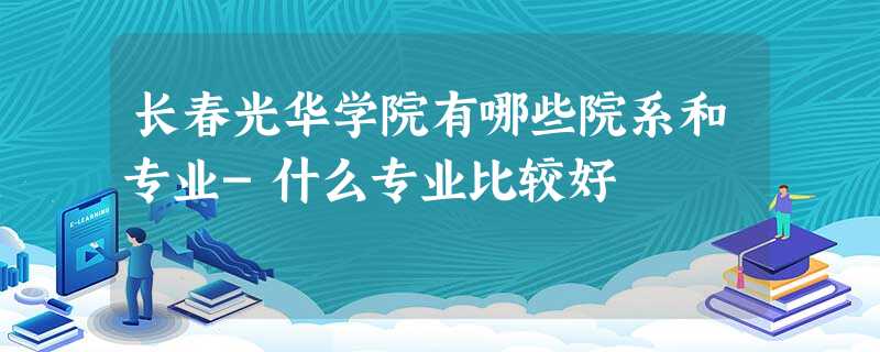 长春光华学院有哪些院系和专业-什么专业比较好 长春光华学院有哪些院系和专业-什么专业比较好