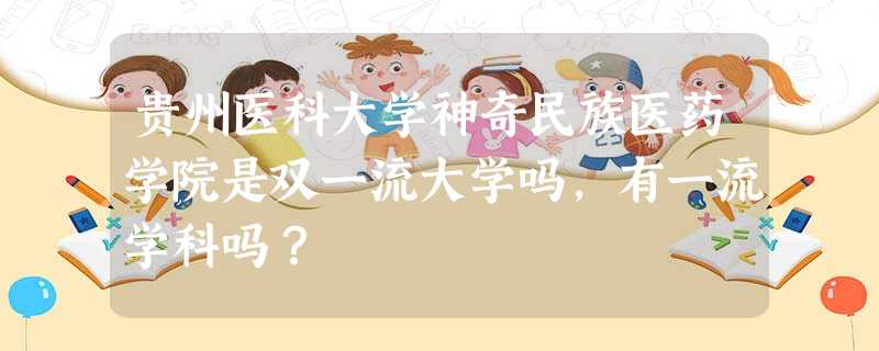 贵州医科大学神奇民族医药学院是双一流大学吗,有一流学科吗? 贵州医科大学神奇民族医药学院是双一流大学吗,有一流学科吗?