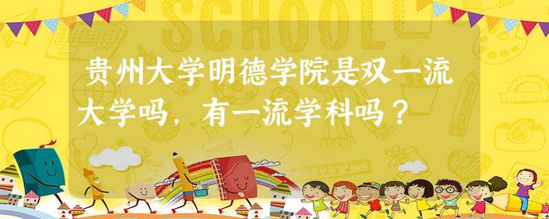 贵州大学明德学院是双一流大学吗,有一流学科吗? 贵州大学明德学院是双一流大学吗,有一流学科吗?