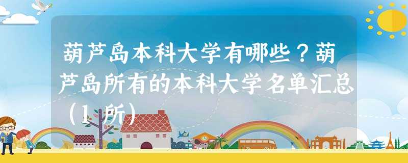 葫芦岛本科大学有哪些?葫芦岛所有的本科大学名单汇总(1所) 葫芦岛本科大学有哪些?葫芦岛所有的本科大学名单汇总(1所)