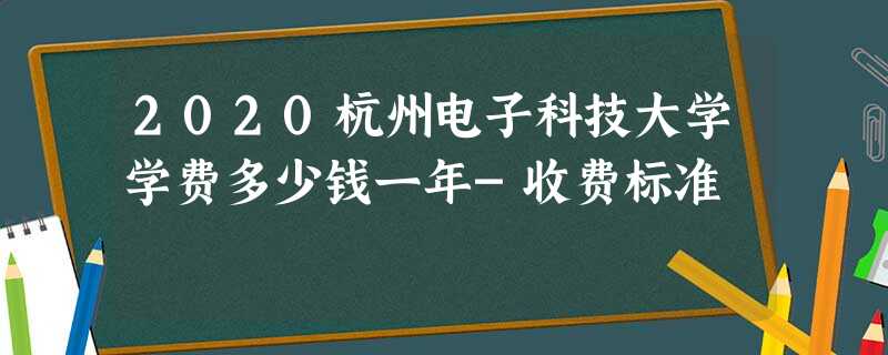 2020杭州电子科技大学学费多少钱一年-收费标准 2020杭州电子科技大学学费多少钱一年-收费标准