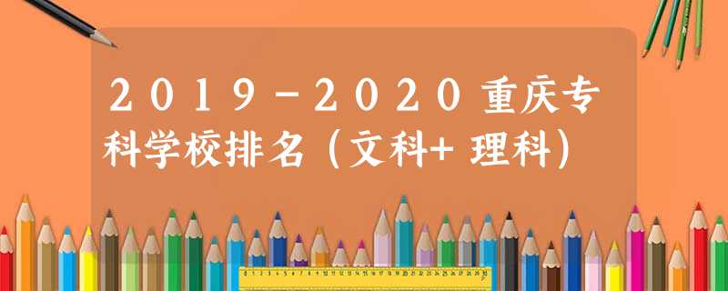 2019-2020重庆专科学校排名(文科+理科) 2019-2020重庆专科学校排名(文科+理科)