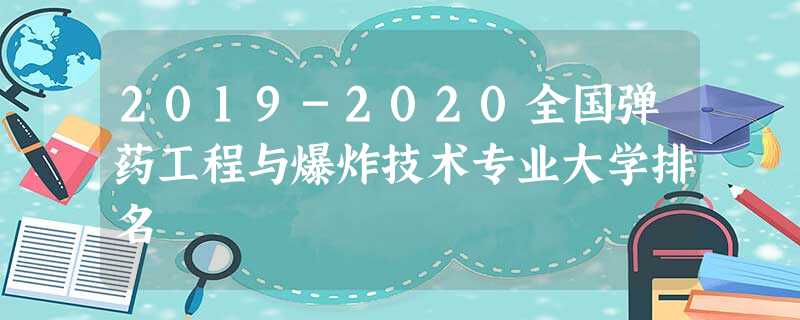 2019-2020全国弹药工程与爆炸技术专业大学排名 2019-2020全国弹药工程与爆炸技术专业大学排名