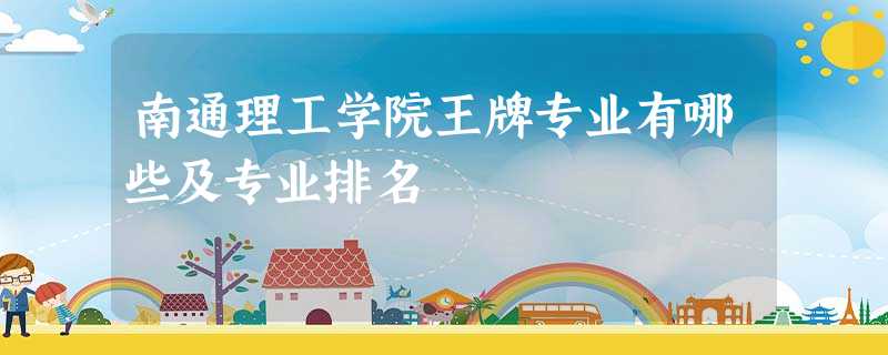 南通理工学院王牌专业有哪些及专业排名 南通理工学院王牌专业有哪些及专业排名