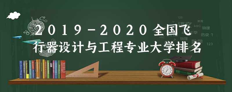 2019-2020全国飞行器设计与工程专业大学排名 2019-2020全国飞行器设计与工程专业大学排名