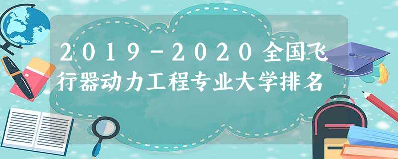 2019-2020全国飞行器动力工程专业大学排名 2019-2020全国飞行器动力工程专业大学排名