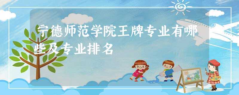 宁德师范学院王牌专业有哪些及专业排名 宁德师范学院王牌专业有哪些及专业排名