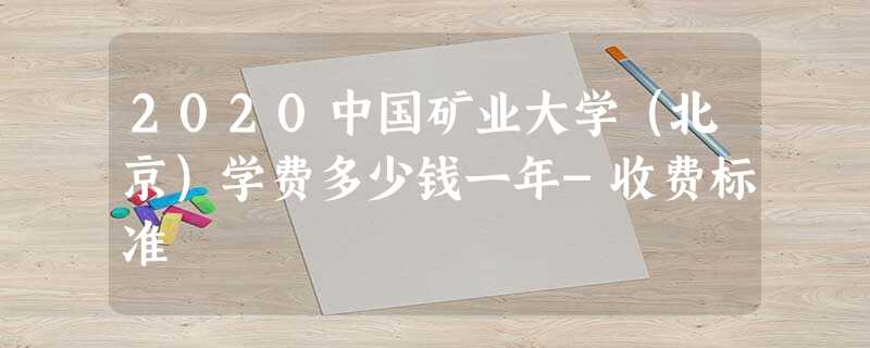 2020中国矿业大学(北京)学费多少钱一年-收费标准 2020中国矿业大学(北京)学费多少钱一年-收费标准
