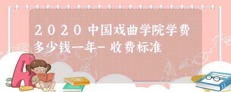 2020中国戏曲学院学费多少钱一年-收费标准 2020中国戏曲学院学费多少钱一年-收费标准