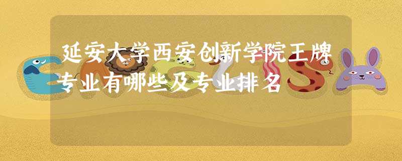 延安大学西安创新学院王牌专业有哪些及专业排名 延安大学西安创新学院王牌专业有哪些及专业排名