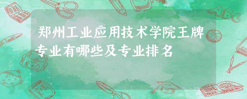 郑州工业应用技术学院王牌专业有哪些及专业排名 郑州工业应用技术学院王牌专业有哪些及专业排名