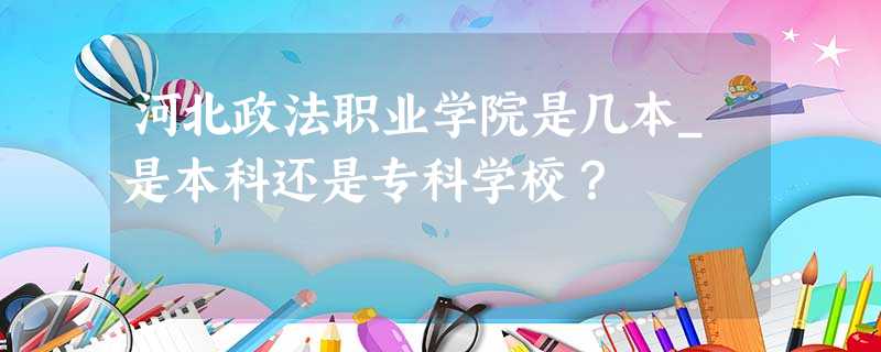 河北政法职业学院是几本_是本科还是专科学校? 河北政法职业学院是几本_是本科还是专科学校?