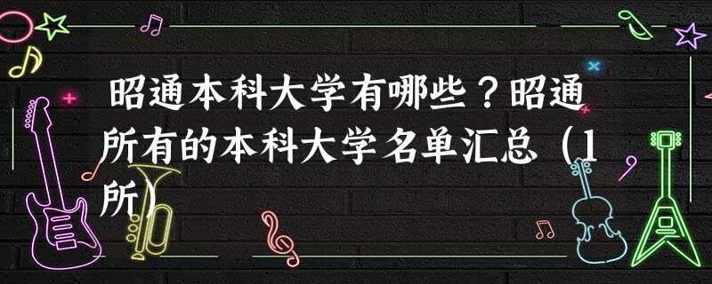 昭通本科大学有哪些?昭通所有的本科大学名单汇总(1所) 昭通本科大学有哪些?昭通所有的本科大学名单汇总(1所)