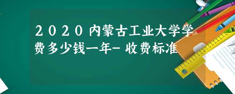 2020内蒙古工业大学学费多少钱一年-收费标准 2020内蒙古工业大学学费多少钱一年-收费标准