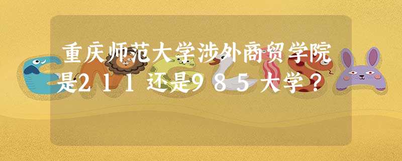 重庆师范大学涉外商贸学院是211还是985大学? 重庆师范大学涉外商贸学院是211还是985大学?