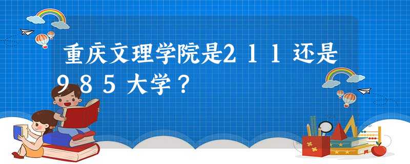 重庆文理学院是211还是985大学? 重庆文理学院是211还是985大学?
