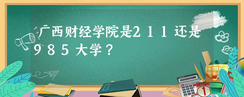 广西财经学院是211还是985大学? 广西财经学院是211还是985大学?