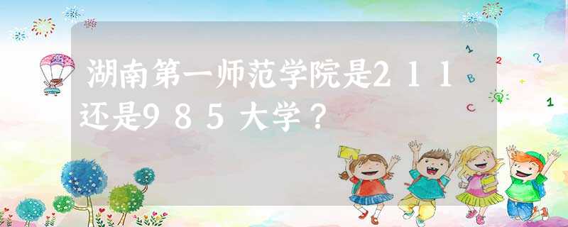 湖南第一师范学院是211还是985大学? 湖南第一师范学院是211还是985大学?