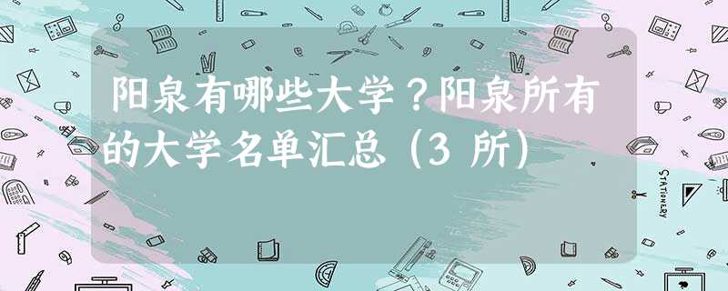 阳泉有哪些大学?阳泉所有的大学名单汇总(3所) 阳泉有哪些大学?阳泉所有的大学名单汇总(3所)