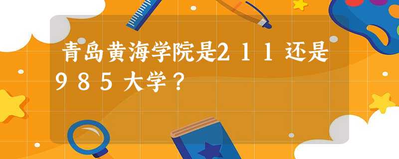 青岛黄海学院是211还是985大学? 青岛黄海学院是211还是985大学?