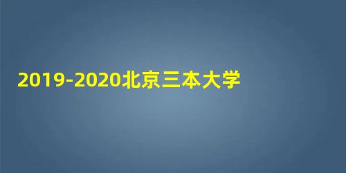 2019-2020北京三本大学排名及分数线(理科+文科) 2019-2020北京三本大学排名及分数线(理科+文科)