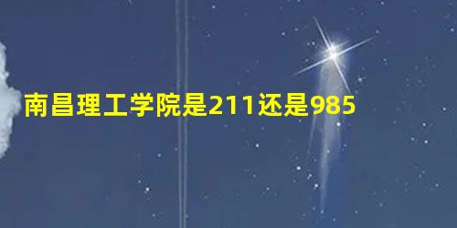 南昌理工学院是211还是985大学? 南昌理工学院是211还是985大学?