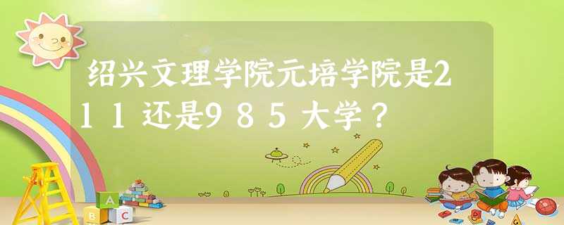 绍兴文理学院元培学院是211还是985大学? 绍兴文理学院元培学院是211还是985大学?