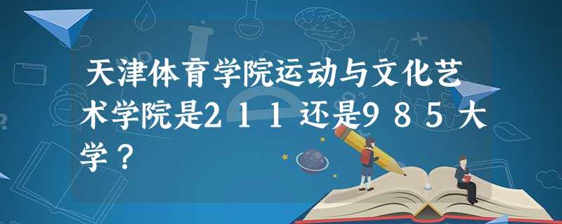天津体育学院运动与文化艺术学院是211还是985大学? 天津体育学院运动与文化艺术学院是211还是985大学?