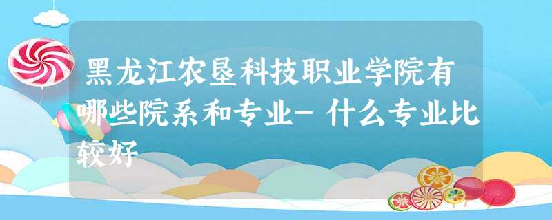 黑龙江农垦科技职业学院有哪些院系和专业-什么专业比较好 黑龙江农垦科技职业学院有哪些院系和专业-什么专业比较好