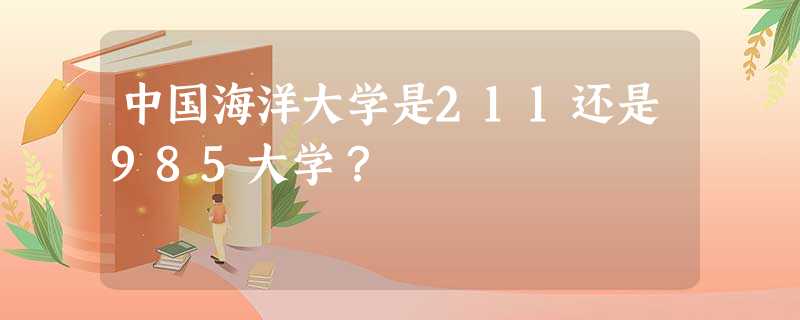 中国海洋大学是211还是985大学? 中国海洋大学是211还是985大学?