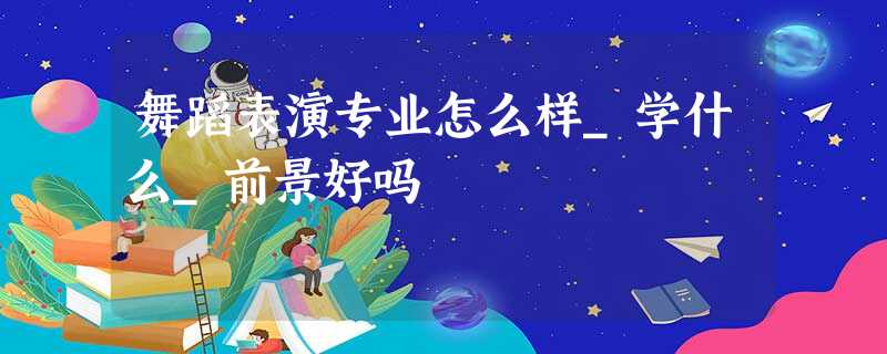 舞蹈表演专业怎么样_学什么_前景好吗 舞蹈表演专业怎么样_学什么_前景好吗