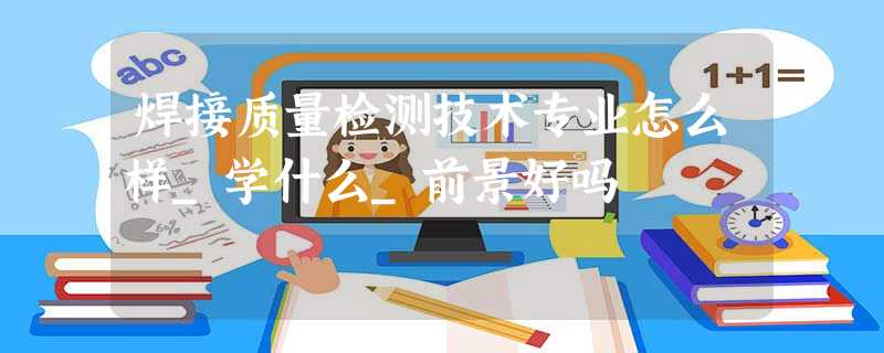 焊接质量检测技术专业怎么样_学什么_前景好吗 焊接质量检测技术专业怎么样_学什么_前景好吗
