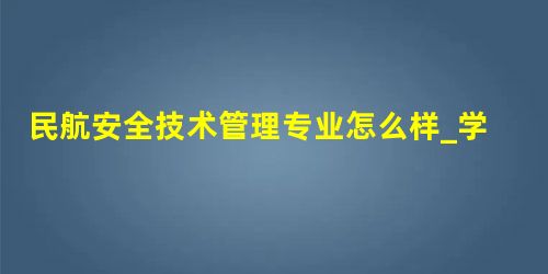 民航安全技术管理专业怎么样_学什么_前景好吗 民航安全技术管理专业怎么样_学什么_前景好吗