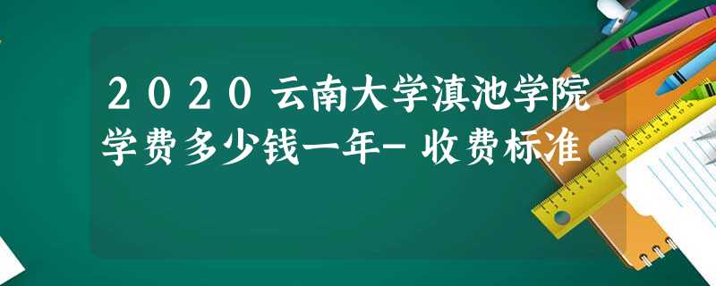 2020云南大学滇池学院学费多少钱一年-收费标准 2020云南大学滇池学院学费多少钱一年-收费标准
