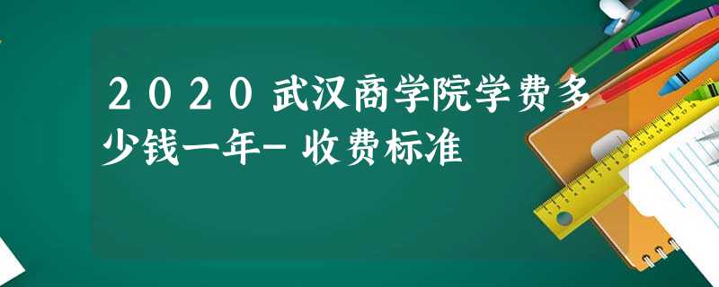2020武汉商学院学费多少钱一年-收费标准 2020武汉商学院学费多少钱一年-收费标准