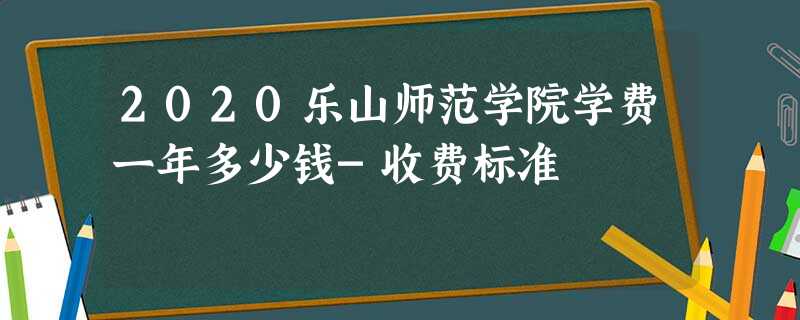 2020乐山师范学院学费一年多少钱-收费标准 2020乐山师范学院学费一年多少钱-收费标准