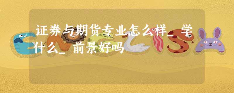 证券与期货专业怎么样_学什么_前景好吗 证券与期货专业怎么样_学什么_前景好吗