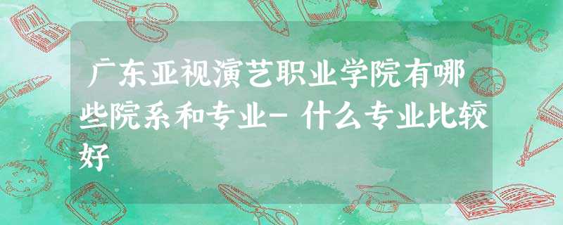广东亚视演艺职业学院有哪些院系和专业-什么专业比较好 广东亚视演艺职业学院有哪些院系和专业-什么专业比较好